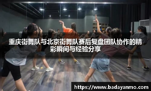 重庆街舞队与北京街舞队赛后复盘团队协作的精彩瞬间与经验分享