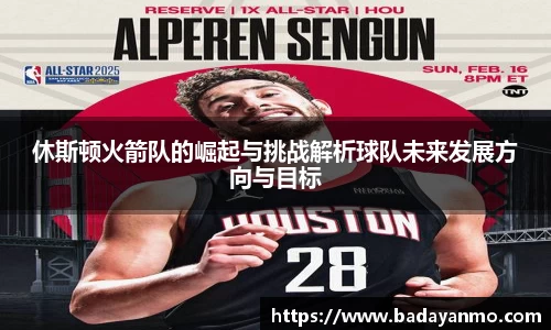 休斯顿火箭队的崛起与挑战解析球队未来发展方向与目标